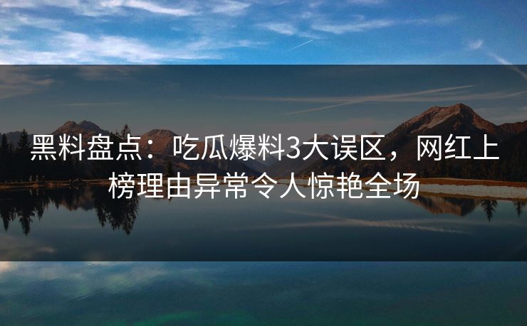 黑料盘点：吃瓜爆料3大误区，网红上榜理由异常令人惊艳全场
