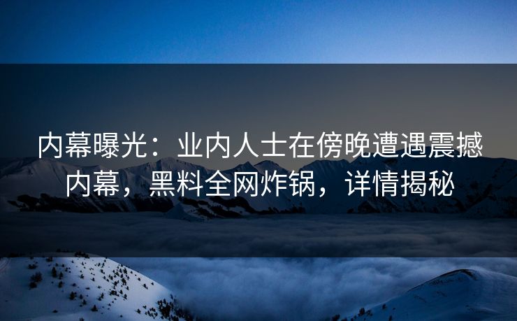 内幕曝光:业内人士在傍晚遭遇震撼内幕,黑料全网炸锅,详情揭秘 内幕曝光:业内人士在傍晚遭遇震撼内幕,黑料全网炸锅,详情揭秘