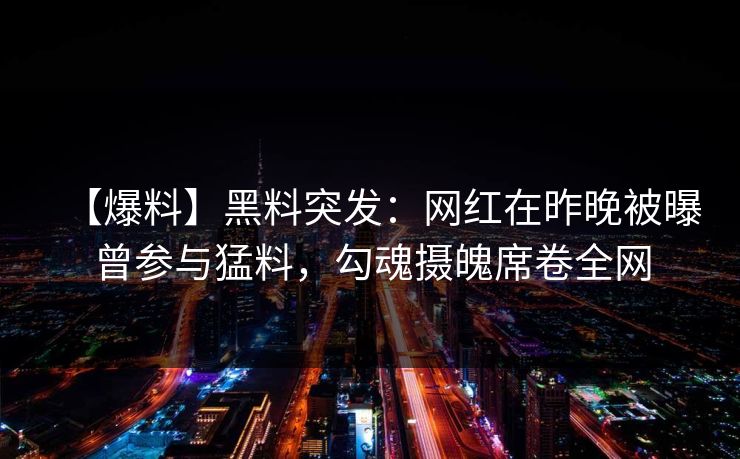 【爆料】黑料突发：网红在昨晚被曝曾参与猛料，勾魂摄魄席卷全网