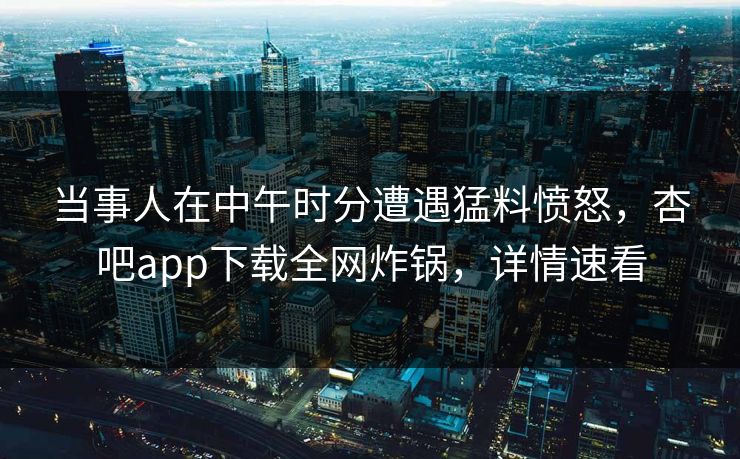 当事人在中午时分遭遇猛料愤怒,杏吧app下载全网炸锅,详情速看 当事人在中午时分遭遇猛料愤怒,杏吧app下载全网炸锅,详情速看