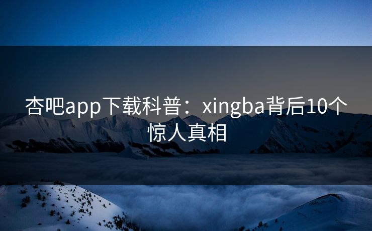杏吧app下载科普：xingba背后10个惊人真相