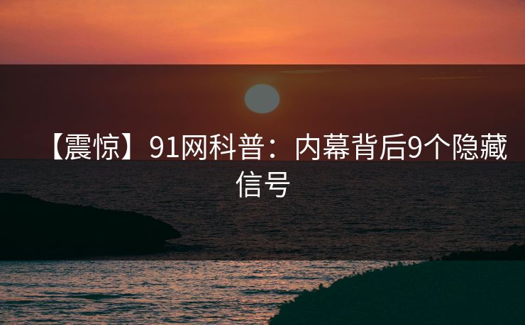 【震惊】91网科普：内幕背后9个隐藏信号