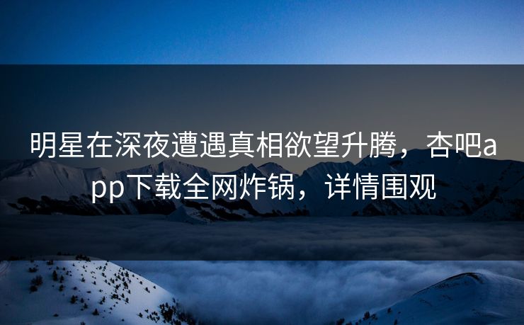 明星在深夜遭遇真相欲望升腾，杏吧app下载全网炸锅，详情围观