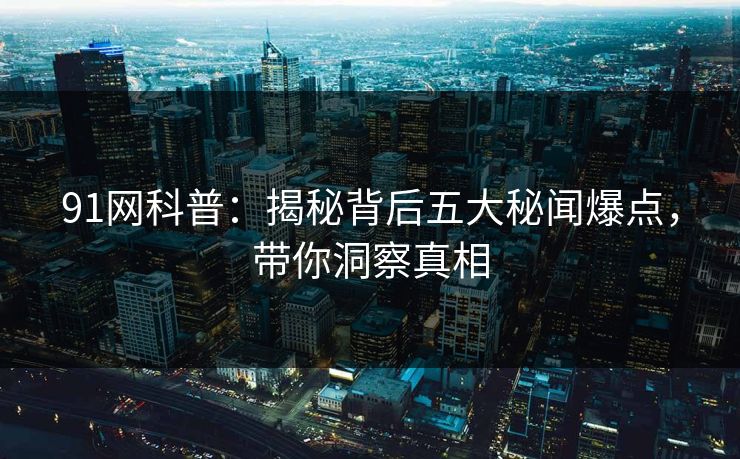 91网科普:揭秘背后五大秘闻爆点,带你洞察真相 91网科普:揭秘背后五大秘闻爆点,带你洞察真相