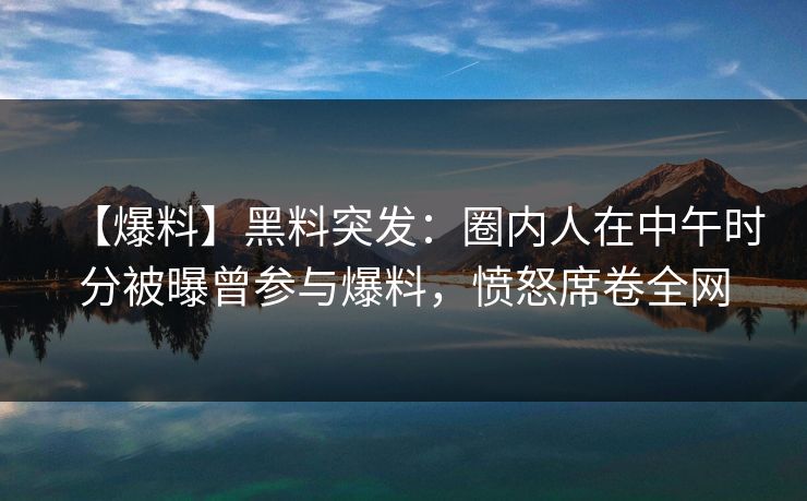 【爆料】黑料突发：圈内人在中午时分被曝曾参与爆料，愤怒席卷全网