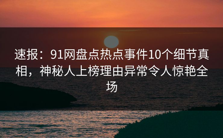 速报:91网盘点热点事件10个细节真相,神秘人上榜理由异常令人惊艳全场 速报:91网盘点热点事件10个细节真相,神秘人上榜理由异常令人惊艳全场