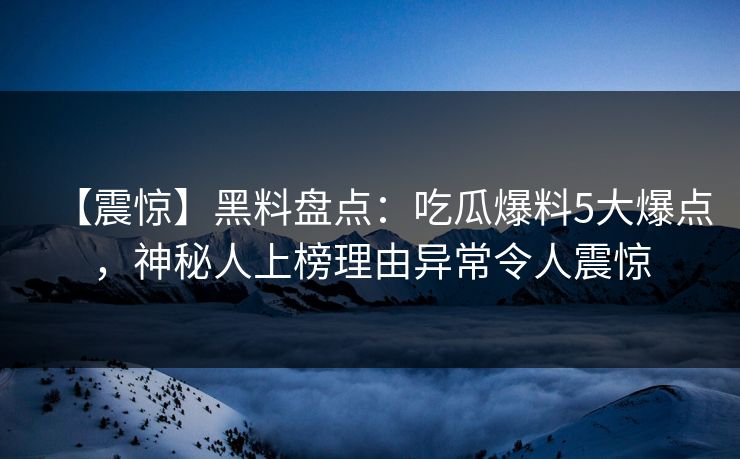 【震惊】黑料盘点：吃瓜爆料5大爆点，神秘人上榜理由异常令人震惊