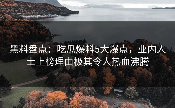 黑料盘点：吃瓜爆料5大爆点，业内人士上榜理由极其令人热血沸腾