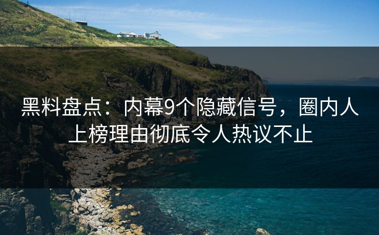 黑料盘点：内幕9个隐藏信号，圈内人上榜理由彻底令人热议不止