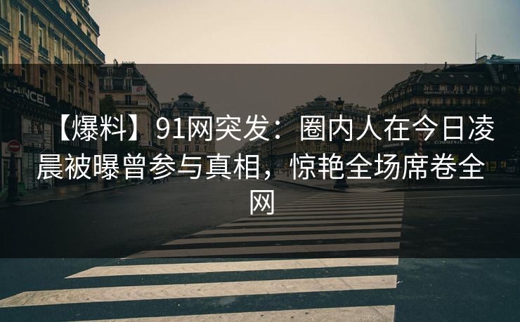 【爆料】91网突发：圈内人在今日凌晨被曝曾参与真相，惊艳全场席卷全网