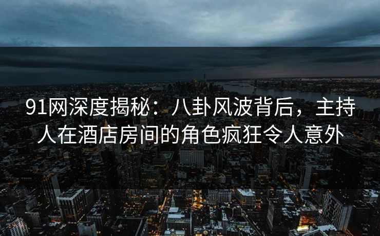91网深度揭秘：八卦风波背后，主持人在酒店房间的角色疯狂令人意外