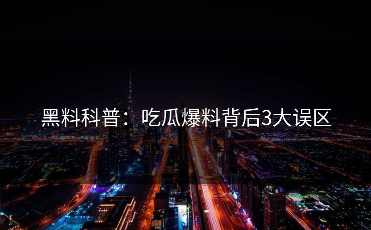 黑料科普:吃瓜爆料背后3大误区 黑料科普:吃瓜爆料背后3大误区