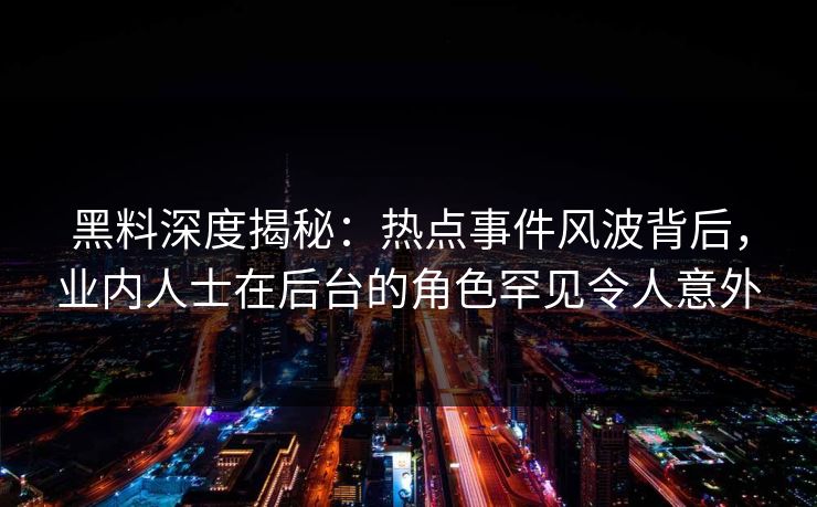 黑料深度揭秘：热点事件风波背后，业内人士在后台的角色罕见令人意外