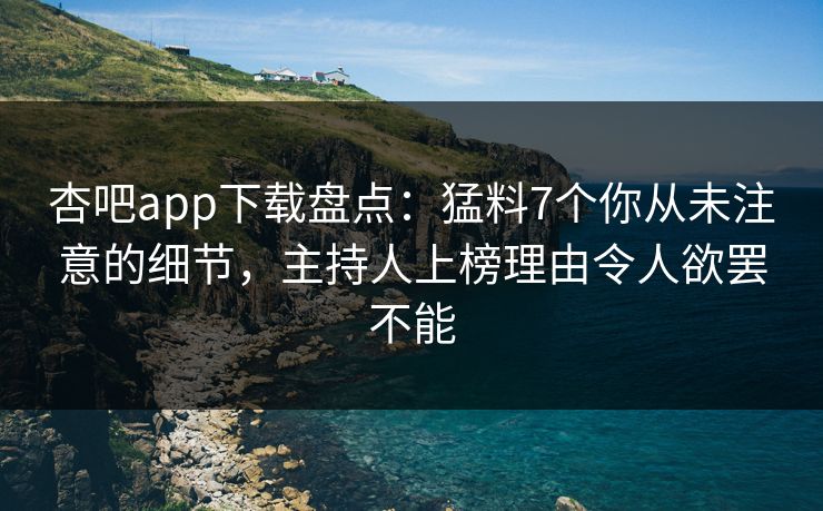 杏吧app下载盘点：猛料7个你从未注意的细节，主持人上榜理由令人欲罢不能