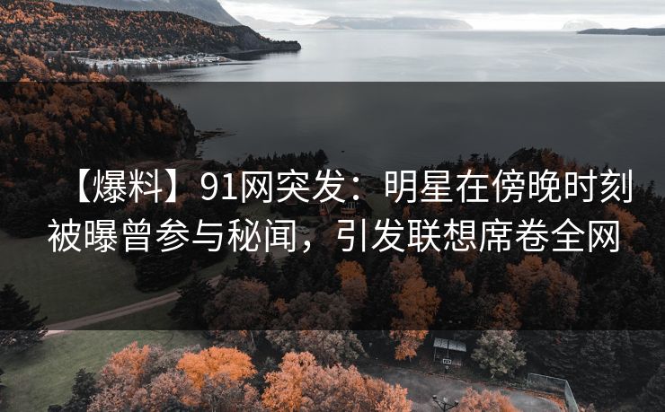 【爆料】91网突发:明星在傍晚时刻被曝曾参与秘闻,引发联想席卷全网 【爆料】91网突发:明星在傍晚时刻被曝曾参与秘闻,引发联想席卷全网