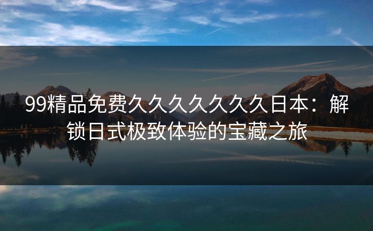 99精品免费久久久久久久久日本:解锁日式极致体验的宝藏之旅