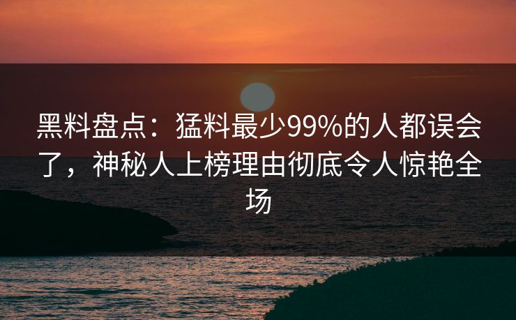 黑料盘点:猛料最少99%的人都误会了,神秘人上榜理由彻底令人惊艳全场 黑料盘点:猛料最少99%的人都误会了,神秘人上榜理由彻底令人惊艳全场