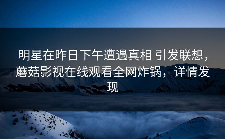 明星在昨日下午遭遇真相 引发联想，蘑菇影视在线观看全网炸锅，详情发现