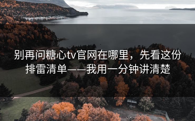 别再问糖心tv官网在哪里，先看这份排雷清单——我用一分钟讲清楚