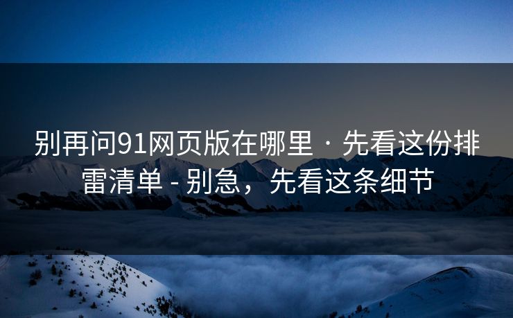 别再问91网页版在哪里 · 先看这份排雷清单 - 别急，先看这条细节