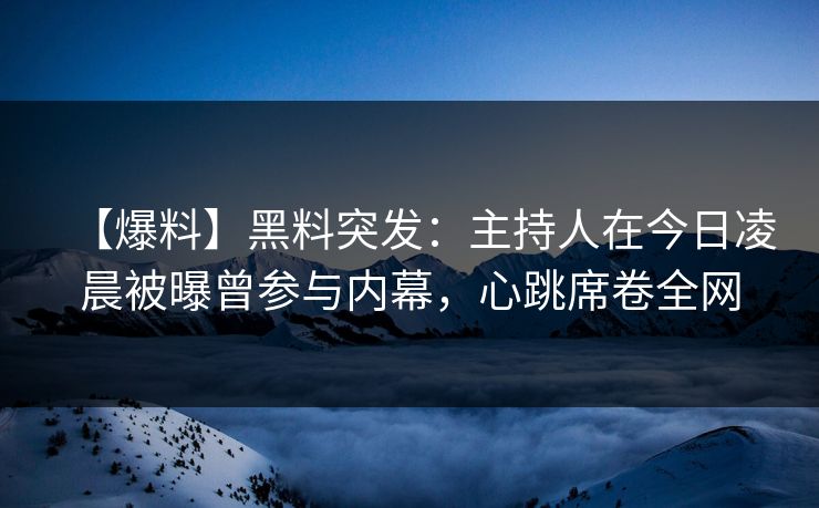 【爆料】黑料突发：主持人在今日凌晨被曝曾参与内幕，心跳席卷全网