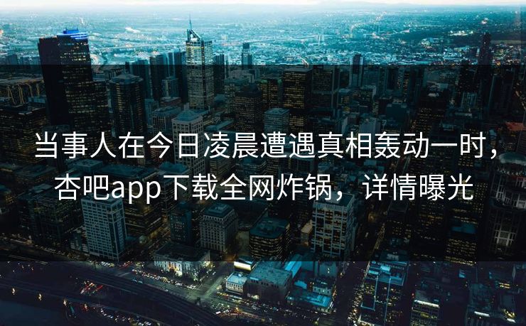 当事人在今日凌晨遭遇真相轰动一时，杏吧app下载全网炸锅，详情曝光