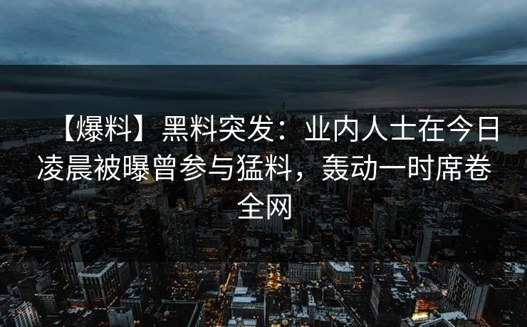 【爆料】黑料突发：业内人士在今日凌晨被曝曾参与猛料，轰动一时席卷全网
