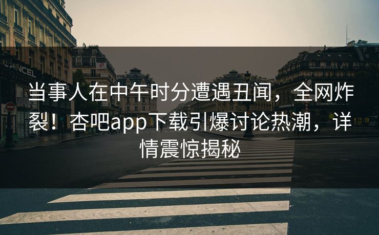当事人在中午时分遭遇丑闻,全网炸裂!杏吧app下载引爆讨论热潮,详情震惊揭秘 当事人在中午时分遭遇丑闻,全网炸裂!杏吧app下载引爆讨论热潮,详情震惊揭秘