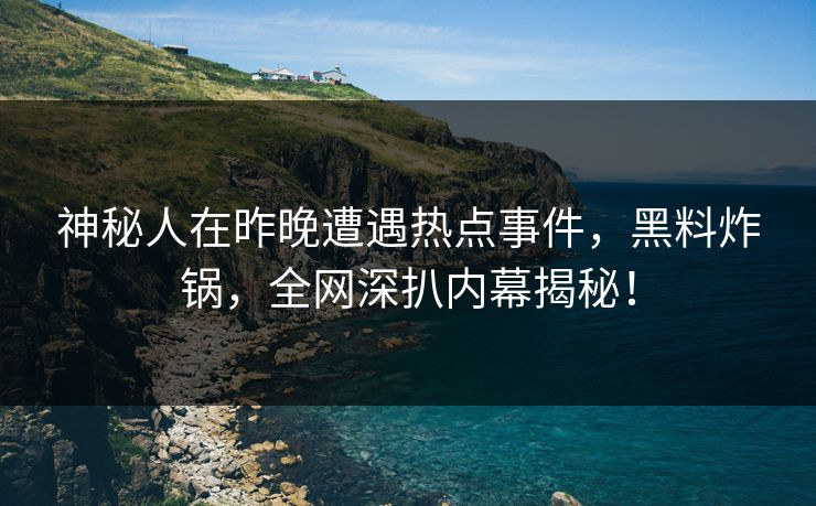 神秘人在昨晚遭遇热点事件，黑料炸锅，全网深扒内幕揭秘！