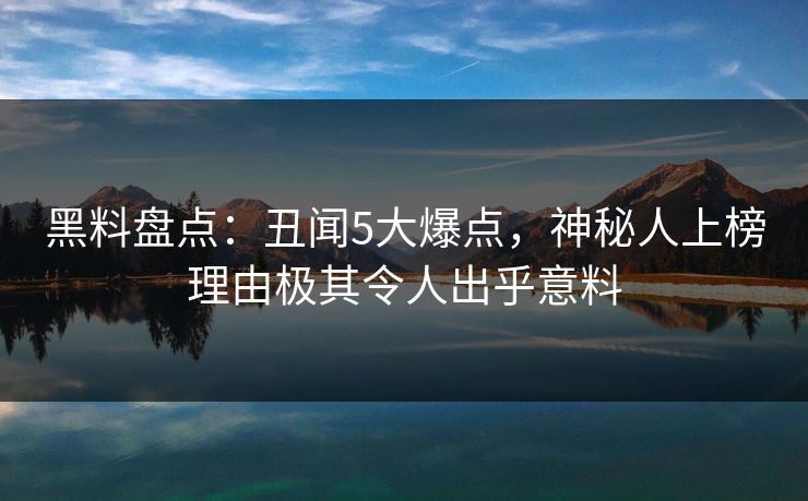 黑料盘点：丑闻5大爆点，神秘人上榜理由极其令人出乎意料