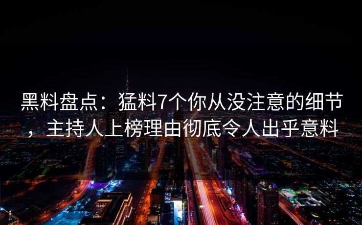 黑料盘点：猛料7个你从没注意的细节，主持人上榜理由彻底令人出乎意料