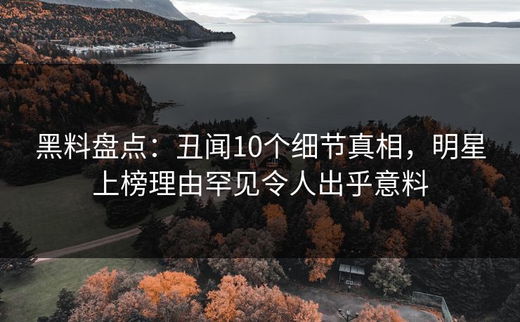 黑料盘点:丑闻10个细节真相,明星上榜理由罕见令人出乎意料 黑料盘点:丑闻10个细节真相,明星上榜理由罕见令人出乎意料