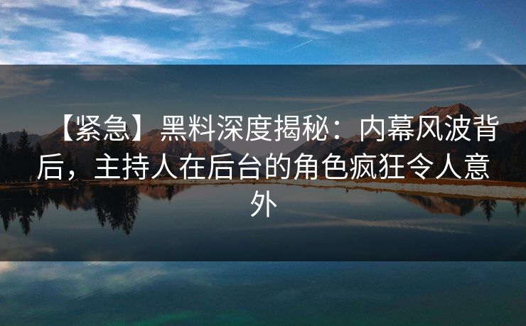 【紧急】黑料深度揭秘：内幕风波背后，主持人在后台的角色疯狂令人意外