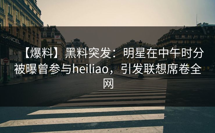【爆料】黑料突发:明星在中午时分被曝曾参与heiliao,引发联想席卷全网 【爆料】黑料突发:明星在中午时分被曝曾参与heiliao,引发联想席卷全网