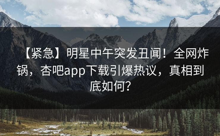 【紧急】明星中午突发丑闻!全网炸锅,杏吧app下载引爆热议,真相到底如何? 【紧急】明星中午突发丑闻!全网炸锅,杏吧app下载引爆热议,真相到底如何?