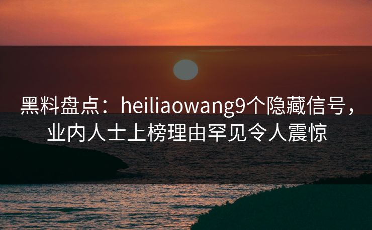 黑料盘点:heiliaowang9个隐藏信号,业内人士上榜理由罕见令人震惊 黑料盘点:heiliaowang9个隐藏信号,业内人士上榜理由罕见令人震惊