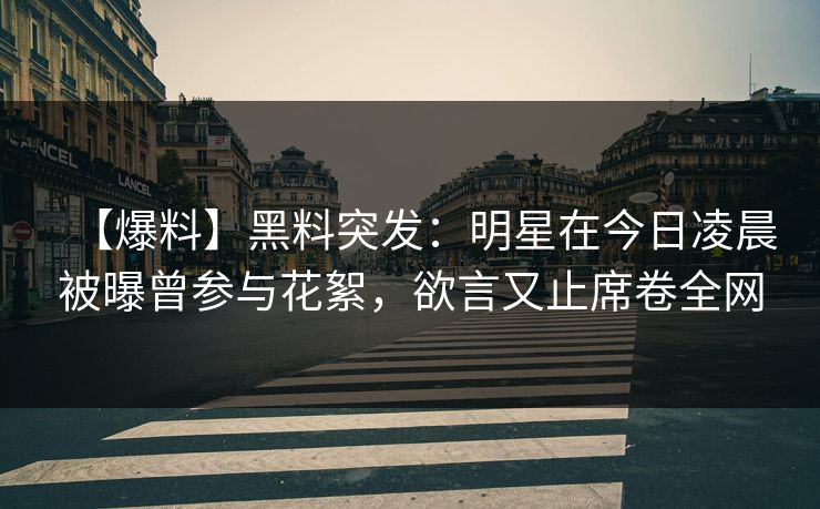【爆料】黑料突发：明星在今日凌晨被曝曾参与花絮，欲言又止席卷全网