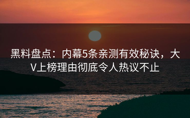黑料盘点：内幕5条亲测有效秘诀，大V上榜理由彻底令人热议不止
