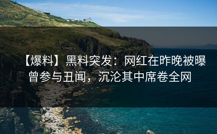 【爆料】黑料突发：网红在昨晚被曝曾参与丑闻，沉沦其中席卷全网
