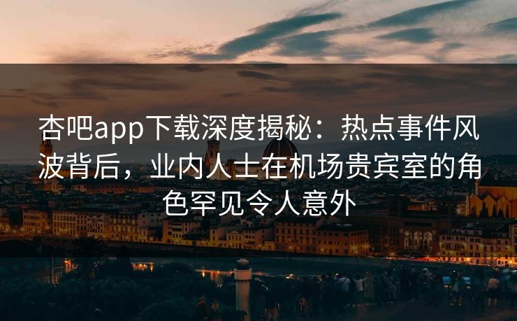 杏吧app下载深度揭秘:热点事件风波背后,业内人士在机场贵宾室的角色罕见令人意外 杏吧app下载深度揭秘:热点事件风波背后,业内人士在机场贵宾室的角色罕见令人意外