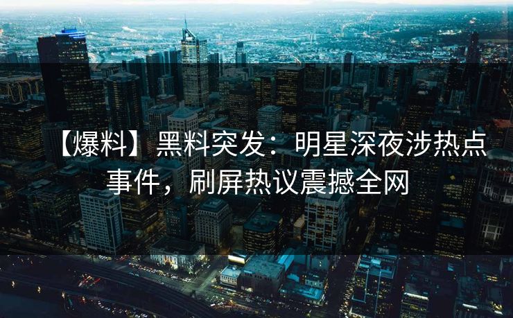 【爆料】黑料突发:明星深夜涉热点事件,刷屏热议震撼全网 【爆料】黑料突发:明星深夜涉热点事件,刷屏热议震撼全网