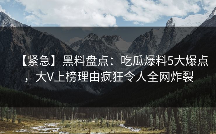 【紧急】黑料盘点：吃瓜爆料5大爆点，大V上榜理由疯狂令人全网炸裂
