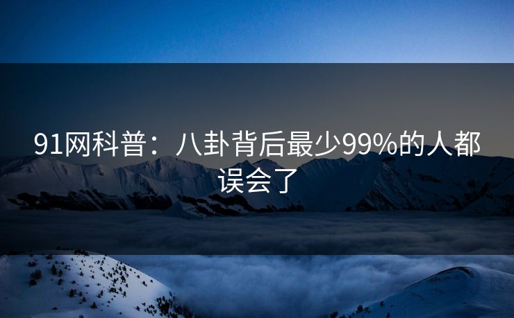 91网科普:八卦背后最少99%的人都误会了 91网科普:八卦背后最少99%的人都误会了
