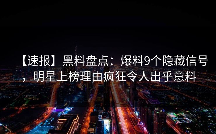 【速报】黑料盘点：爆料9个隐藏信号，明星上榜理由疯狂令人出乎意料