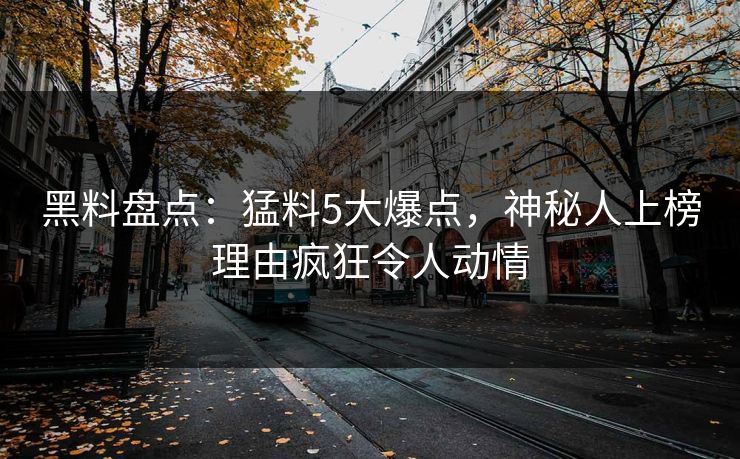 黑料盘点:猛料5大爆点,神秘人上榜理由疯狂令人动情 黑料盘点:猛料5大爆点,神秘人上榜理由疯狂令人动情