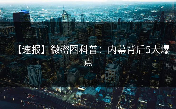 【速报】微密圈科普：内幕背后5大爆点