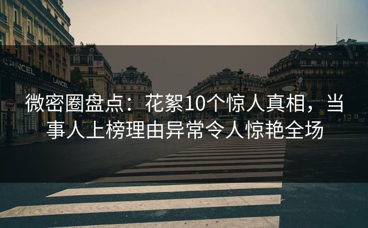微密圈盘点：花絮10个惊人真相，当事人上榜理由异常令人惊艳全场