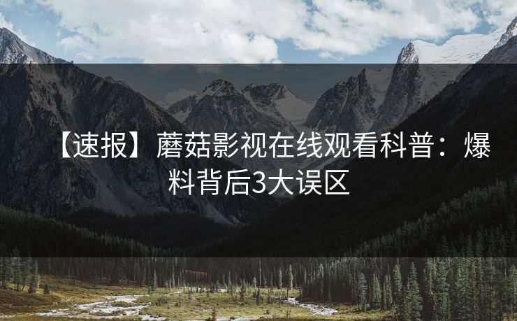 【速报】蘑菇影视在线观看科普：爆料背后3大误区