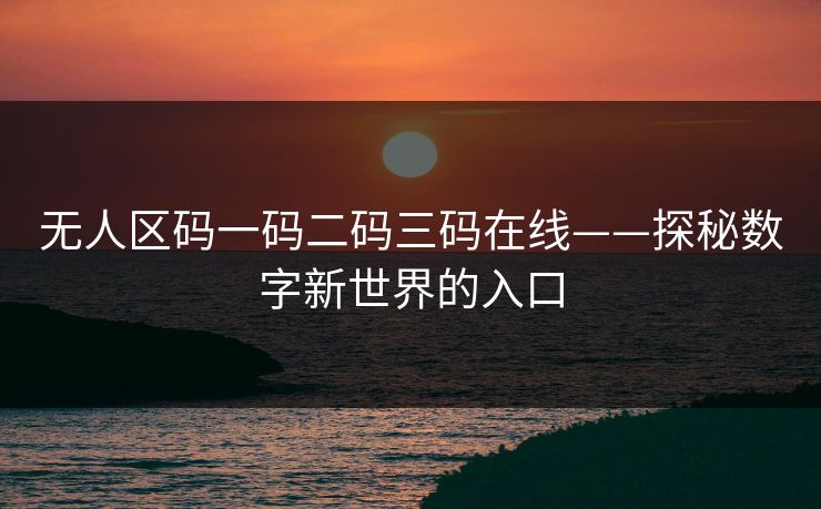 无人区码一码二码三码在线——探秘数字新世界的入口 无人区码一码二码三码在线——探秘数字新世界的入口