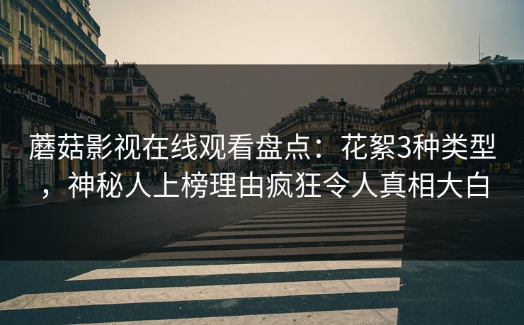蘑菇影视在线观看盘点：花絮3种类型，神秘人上榜理由疯狂令人真相大白